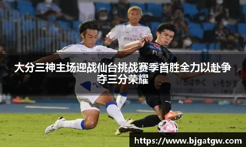 大分三神主场迎战仙台挑战赛季首胜全力以赴争夺三分荣耀