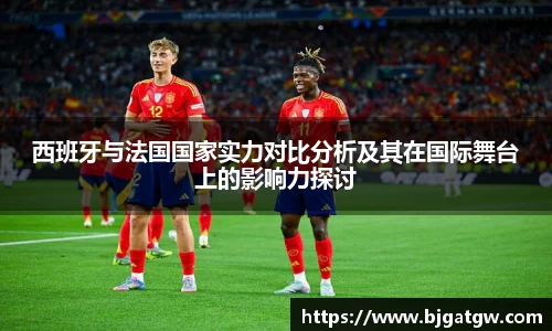 西班牙与法国国家实力对比分析及其在国际舞台上的影响力探讨